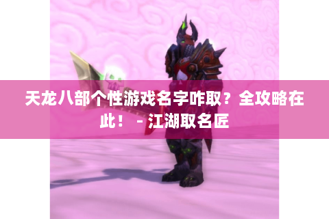 天龙八部个性游戏名字咋取？全攻略在此！ - 江湖取名匠