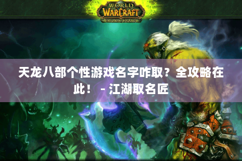 天龙八部个性游戏名字咋取？全攻略在此！ - 江湖取名匠