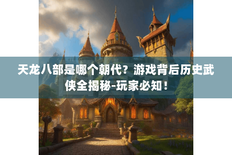 天龙八部是哪个朝代？游戏背后历史武侠全揭秘-玩家必知！