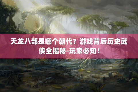 天龙八部是哪个朝代？游戏背后历史武侠全揭秘-玩家必知！