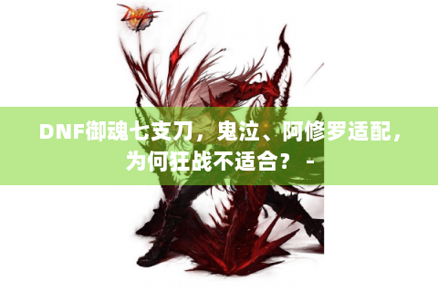 DNF御魂七支刀，鬼泣、阿修罗适配，为何狂战不适合？ -
