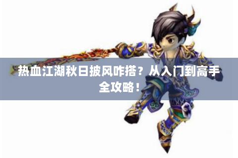热血江湖秋日披风咋搭？从入门到高手全攻略！