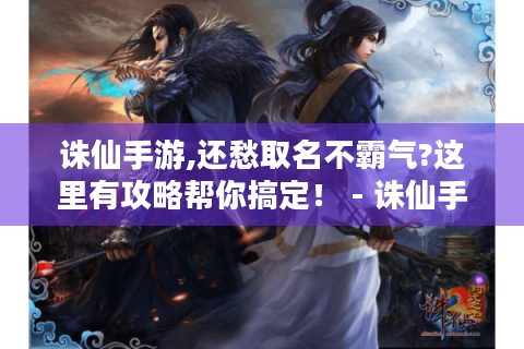 诛仙手游,还愁取名不霸气?这里有攻略帮你搞定！ - 诛仙手游名字大全霸气