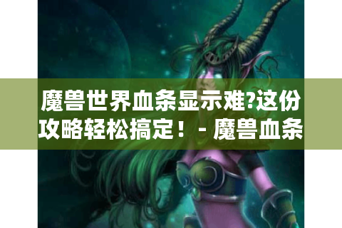 魔兽世界血条显示难?这份攻略轻松搞定！- 魔兽血条显示攻略