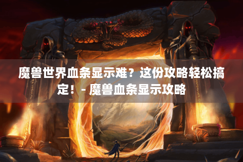 魔兽世界血条显示难？这份攻略轻松搞定！- 魔兽血条显示攻略