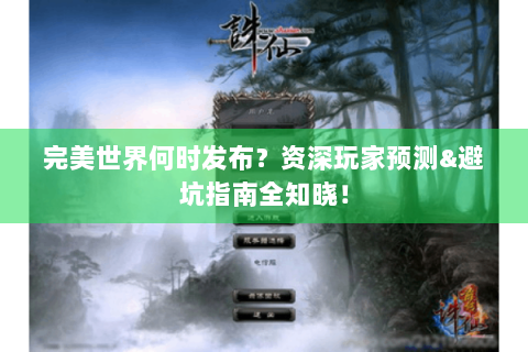 完美世界何时发布？资深玩家预测&避坑指南全知晓！