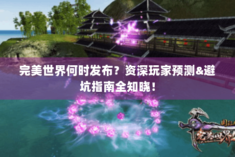 完美世界何时发布？资深玩家预测&避坑指南全知晓！