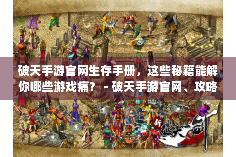 破天手游官网生存手册，这些秘籍能解你哪些游戏痛？ - 破天手游官网、攻略秘籍