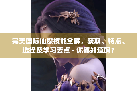 完美国际仙魔技能全解，获取、特点、选择及学习要点 - 你都知道吗？