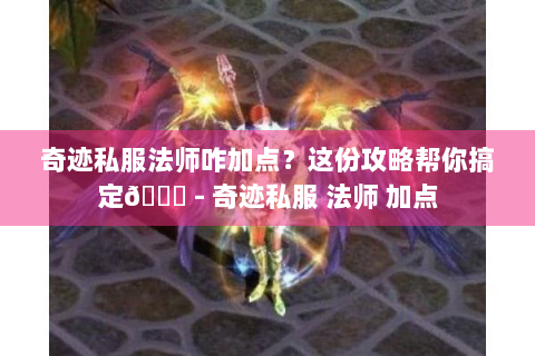 奇迹私服法师咋加点？这份攻略帮你搞定😎 - 奇迹私服 法师 加点