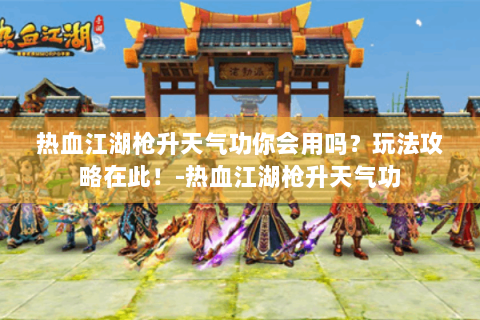 热血江湖枪升天气功你会用吗？玩法攻略在此！-热血江湖枪升天气功