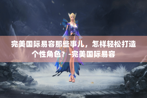 完美国际易容那些事儿，怎样轻松打造个性角色？-完美国际易容