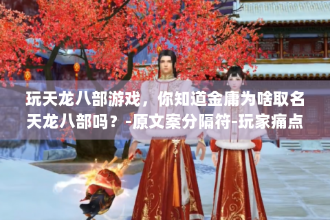 玩天龙八部游戏，你知道金庸为啥取名天龙八部吗？-原文案分隔符-玩家痛点相关，了解名字由来助游戏体验。