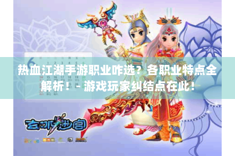 热血江湖手游职业咋选？各职业特点全解析！- 游戏玩家纠结点在此！