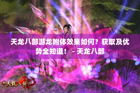 天龙八部游龙附体效果如何？获取及优势全知道！ - 天龙八部