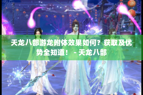 天龙八部游龙附体效果如何？获取及优势全知道！ - 天龙八部