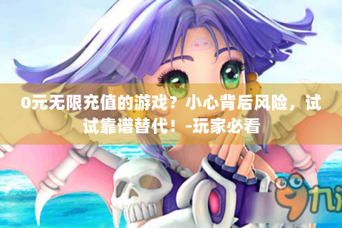 0元无限充值的游戏？小心背后风险，试试靠谱替代！-玩家必看