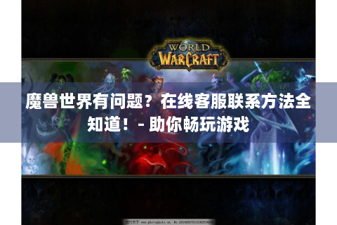 魔兽世界有问题？在线客服联系方法全知道！- 助你畅玩游戏