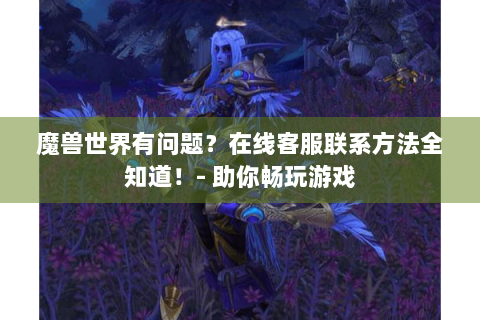 魔兽世界有问题？在线客服联系方法全知道！- 助你畅玩游戏