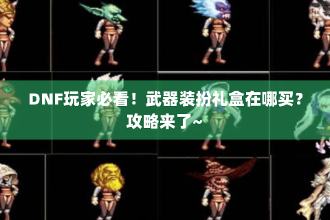 DNF玩家必看！武器装扮礼盒在哪买？攻略来了~
