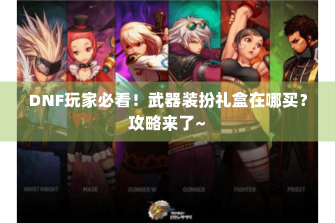 DNF玩家必看！武器装扮礼盒在哪买？攻略来了~
