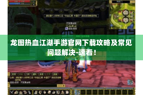 龙图热血江湖手游官网下载攻略及常见问题解决-速看！