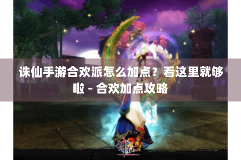 诛仙手游合欢派怎么加点？看这里就够啦 - 合欢加点攻略