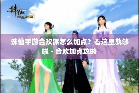 诛仙手游合欢派怎么加点？看这里就够啦 - 合欢加点攻略