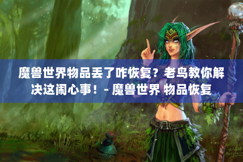 魔兽世界物品丢了咋恢复？老鸟教你解决这闹心事！- 魔兽世界 物品恢复