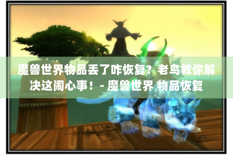 魔兽世界物品丢了咋恢复？老鸟教你解决这闹心事！- 魔兽世界 物品恢复