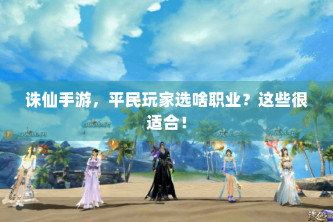 诛仙手游，平民玩家选啥职业？这些很适合！