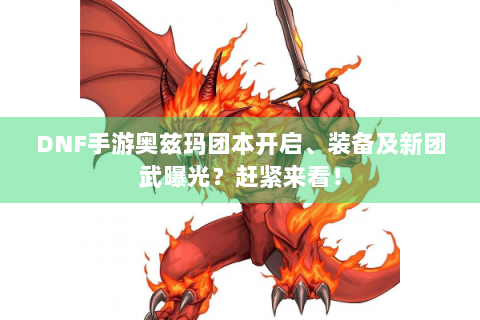 DNF手游奥兹玛团本开启、装备及新团武曝光？赶紧来看！