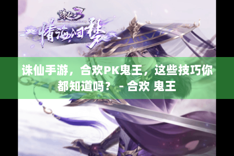 诛仙手游，合欢PK鬼王，这些技巧你都知道吗？ - 合欢 鬼王