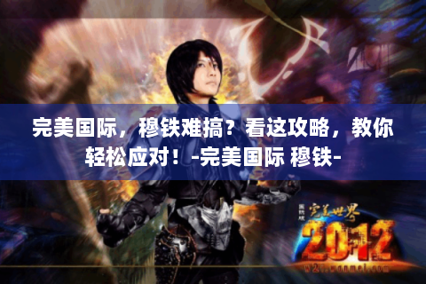 完美国际，穆铁难搞？看这攻略，教你轻松应对！-完美国际 穆铁-