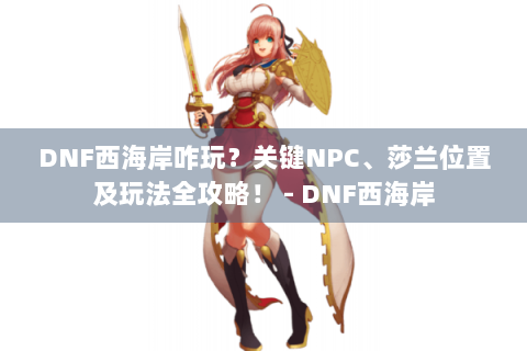 DNF西海岸咋玩？关键NPC、莎兰位置及玩法全攻略！ - DNF西海岸