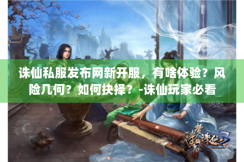 诛仙私服发布网新开服，有啥体验？风险几何？如何抉择？-诛仙玩家必看