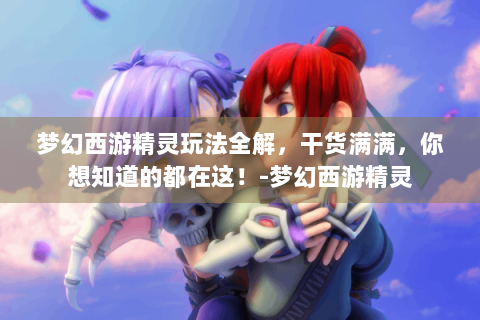 梦幻西游精灵玩法全解，干货满满，你想知道的都在这！-梦幻西游精灵