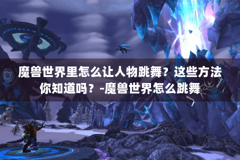 魔兽世界里怎么让人物跳舞？这些方法你知道吗？-魔兽世界怎么跳舞