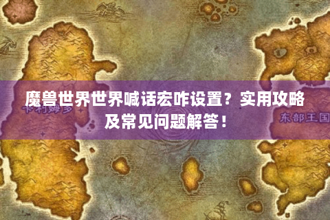 魔兽世界世界喊话宏咋设置？实用攻略及常见问题解答！