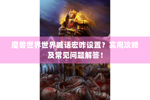 魔兽世界世界喊话宏咋设置？实用攻略及常见问题解答！