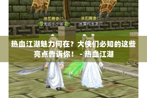 热血江湖魅力何在？大侠们必知的这些亮点告诉你！ - 热血江湖