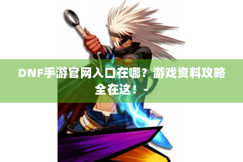 DNF手游官网入口在哪？游戏资料攻略全在这！-