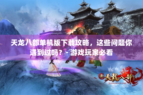天龙八部单机版下载攻略，这些问题你遇到过吗？- 游戏玩家必看