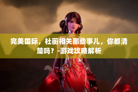完美国际，杜蘅相关那些事儿，你都清楚吗？-游戏攻略解析