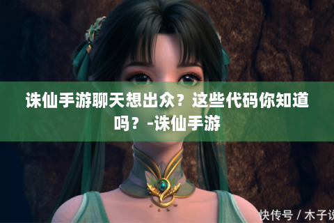诛仙手游聊天想出众？这些代码你知道吗？-诛仙手游
