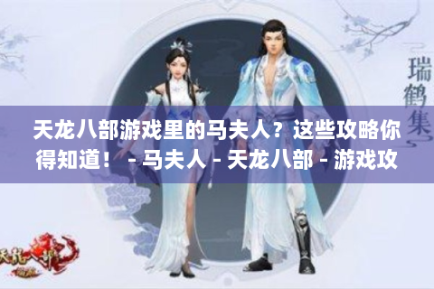 天龙八部游戏里的马夫人？这些攻略你得知道！ - 马夫人 - 天龙八部 - 游戏攻略