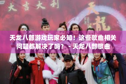 天龙八部游戏玩家必知！这些歌曲相关问题都解决了吗？ - 天龙八部歌曲