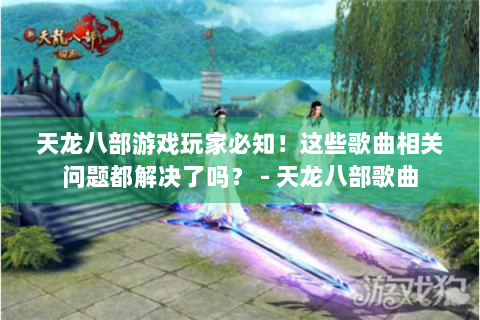 天龙八部游戏玩家必知！这些歌曲相关问题都解决了吗？ - 天龙八部歌曲