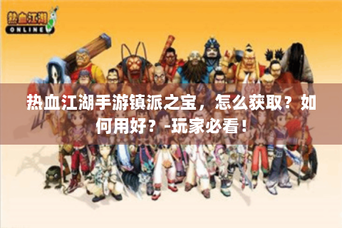 热血江湖手游镇派之宝，怎么获取？如何用好？-玩家必看！