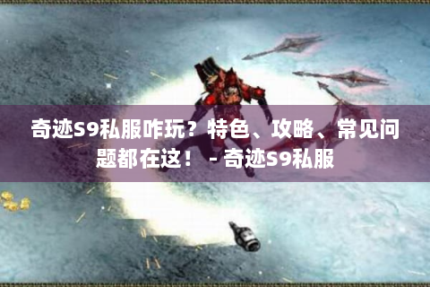 奇迹S9私服咋玩？特色、攻略、常见问题都在这！ - 奇迹S9私服
